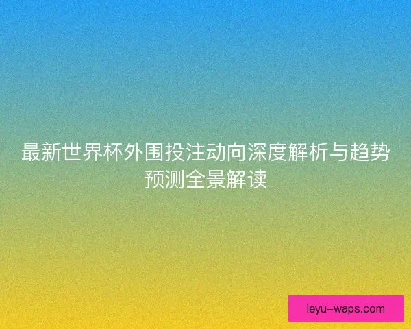 最新世界杯外围投注动向深度解析与趋势预测全景解读